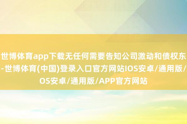 世博体育app下载无任何需要告知公司激动和债权东说念主的事项-世博体育(中国)登录入口官方网站IOS安卓/通用版/APP官方网站