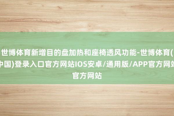 世博体育新增目的盘加热和座椅透风功能-世博体育(中国)登录入口官方网站IOS安卓/通用版/APP官方网站