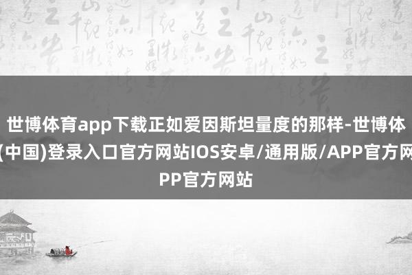 世博体育app下载正如爱因斯坦量度的那样-世博体育(中国)登录入口官方网站IOS安卓/通用版/APP官方网站