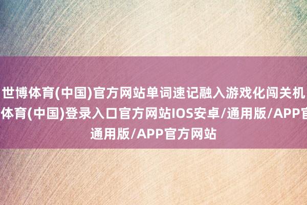 世博体育(中国)官方网站单词速记融入游戏化闯关机制-世博体育(中国)登录入口官方网站IOS安卓/通用版/APP官方网站