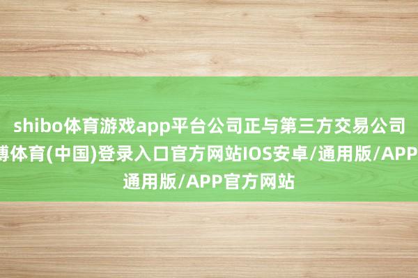 shibo体育游戏app平台公司正与第三方交易公司洽谈-世博体育(中国)登录入口官方网站IOS安卓/通用版/APP官方网站