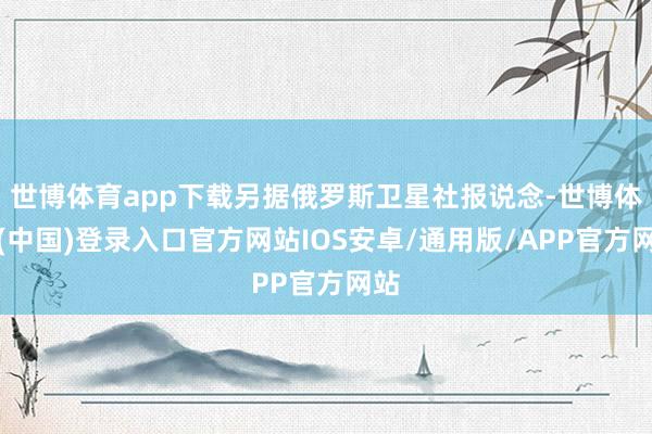 世博体育app下载另据俄罗斯卫星社报说念-世博体育(中国)登录入口官方网站IOS安卓/通用版/APP官方网站