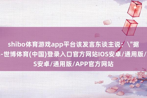 shibo体育游戏app平台该发言东谈主说：