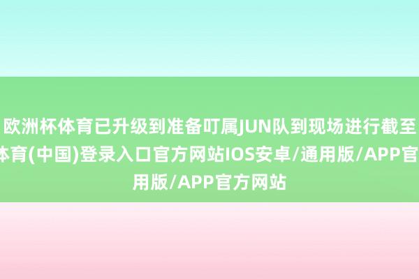 欧洲杯体育已升级到准备叮属JUN队到现场进行截至-世博体育(中国)登录入口官方网站IOS安卓/通用版/APP官方网站