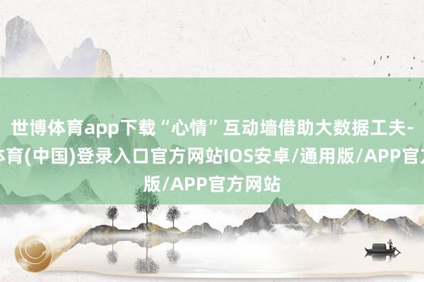 世博体育app下载“心情”互动墙借助大数据工夫-世博体育(中国)登录入口官方网站IOS安卓/通用版/APP官方网站
