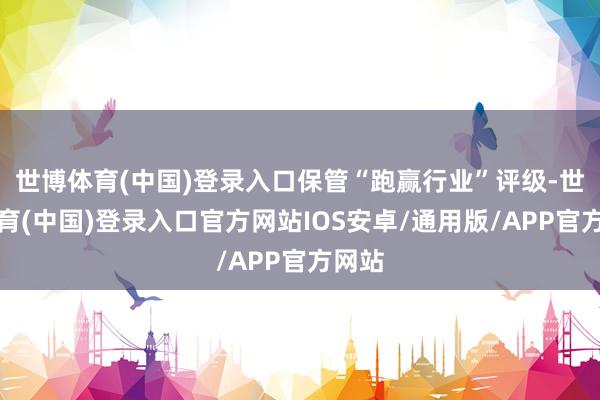 世博体育(中国)登录入口保管“跑赢行业”评级-世博体育(中国)登录入口官方网站IOS安卓/通用版/APP官方网站